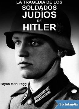 La tragedia de los soldados judios de Hitler - Bryan Mark Rigg